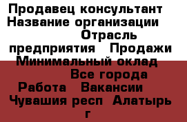 Продавец-консультант › Название организации ­ Ulmart › Отрасль предприятия ­ Продажи › Минимальный оклад ­ 15 000 - Все города Работа » Вакансии   . Чувашия респ.,Алатырь г.